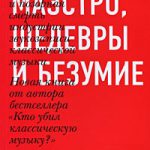 Норман Лебрехт. «Маэстро, шедевры и безумие. Тайная жизнь и позорная смерть индустрии звукозаписи классической музыки»